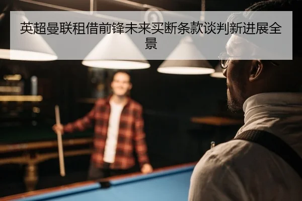 英超曼联租借前锋未来买断条款谈判新进展全景
